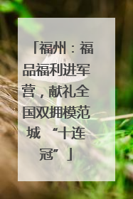 福州：福品福利进军营，献礼全国双拥模范城 “十连冠”