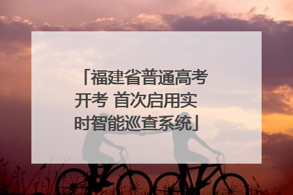 福建省普通高考开考 首次启用实时智能巡查系统