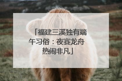 福建三溪独有端午习俗：夜赛龙舟 热闹非凡