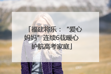 福建将乐：“爱心妈妈”连续6载暖心护航高考家庭