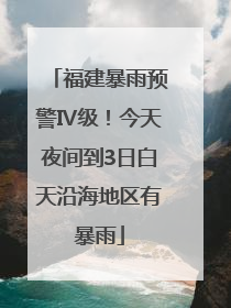 福建暴雨预警Ⅳ级！今天夜间到3日白天沿海地区有暴雨