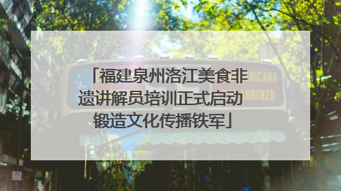 福建泉州洛江美食非遗讲解员培训正式启动 锻造文化传播铁军