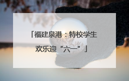 福建泉港：特校学生 欢乐迎“六一”