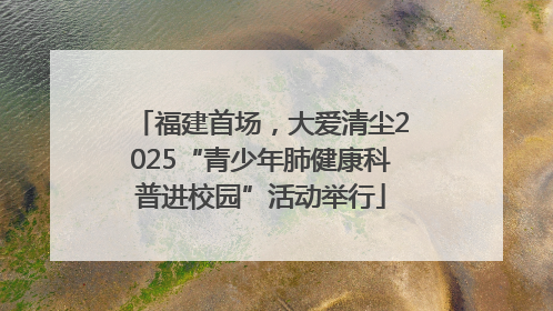 福建首场，大爱清尘2025“青少年肺健康科普进校园”活动举行