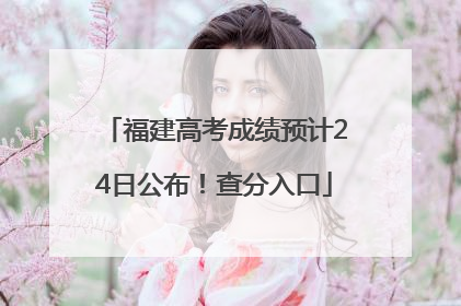 福建高考成绩预计24日公布！查分入口
