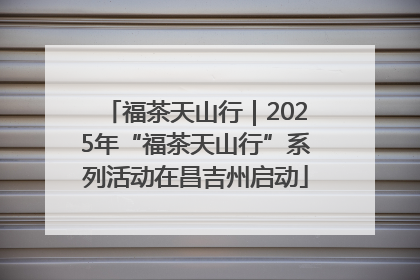 福茶天山行｜2025年“福茶天山行”系列活动在昌吉州启动
