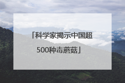 科学家揭示中国超500种毒蘑菇