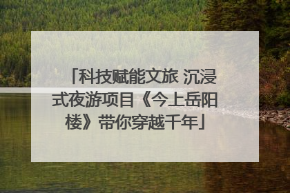 科技赋能文旅 沉浸式夜游项目《今上岳阳楼》带你穿越千年