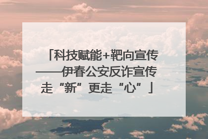 科技赋能+靶向宣传——伊春公安反诈宣传走“新”更走“心”