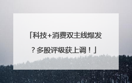 科技+消费双主线爆发？多股评级获上调！
