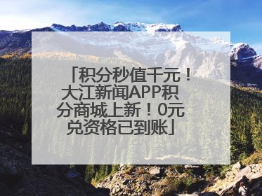 积分秒值千元！大江新闻APP积分商城上新！0元兑资格已到账