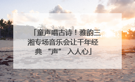 童声唱古诗！雅韵三湘专场音乐会让千年经典 “声” 入人心