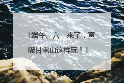 端午、六一来了，黄陂甘露山这样玩！