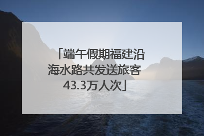 端午假期福建沿海水路共发送旅客43.3万人次