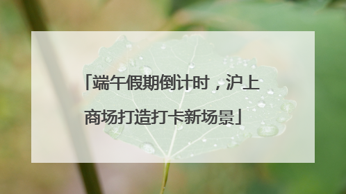 端午假期倒计时，沪上商场打造打卡新场景