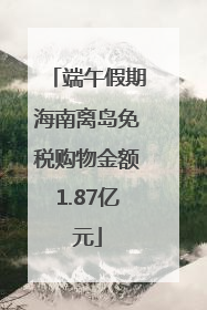 端午假期海南离岛免税购物金额1.87亿元