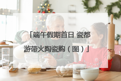 端午假期首日 瓷都游带火陶瓷购（图）