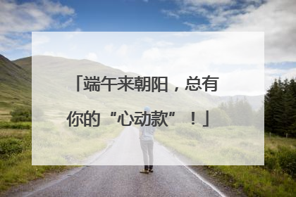 端午来朝阳，总有你的“心动款”！