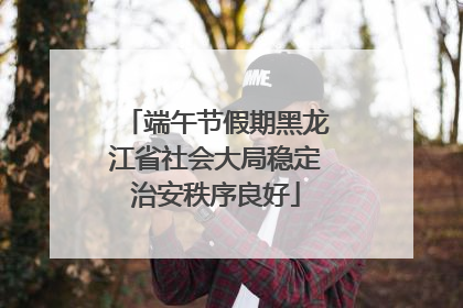 端午节假期黑龙江省社会大局稳定治安秩序良好