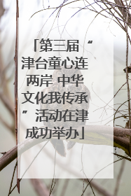 第三届“津台童心连两岸 中华文化我传承”活动在津成功举办