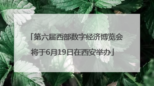 第六届西部数字经济博览会将于6月19日在西安举办