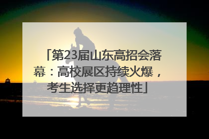 第23届山东高招会落幕：高校展区持续火爆，考生选择更趋理性