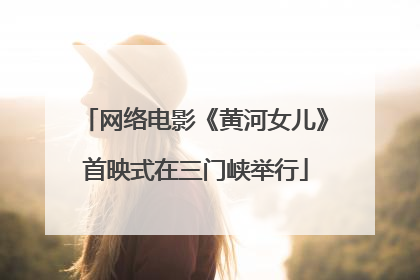 网络电影《黄河女儿》首映式在三门峡举行