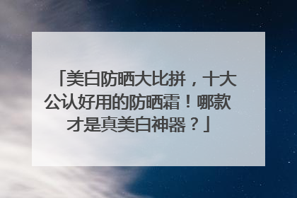 美白防晒大比拼，十大公认好用的防晒霜！哪款才是真美白神器？