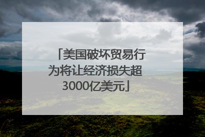 美国破坏贸易行为将让经济损失超3000亿美元