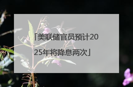 美联储官员预计2025年将降息两次