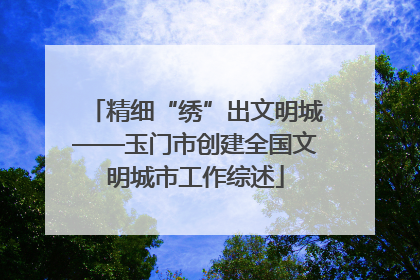 精细“绣”出文明城——玉门市创建全国文明城市工作综述