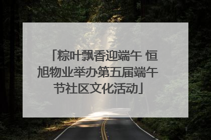 粽叶飘香迎端午 恒旭物业举办第五届端午节社区文化活动