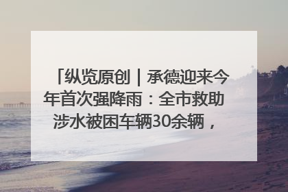 纵览原创｜承德迎来今年首次强降雨：全市救助涉水被困车辆30余辆，8日晚市区已无积水路段，交通恢复畅通