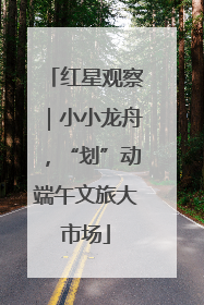 红星观察｜小小龙舟，“划”动端午文旅大市场