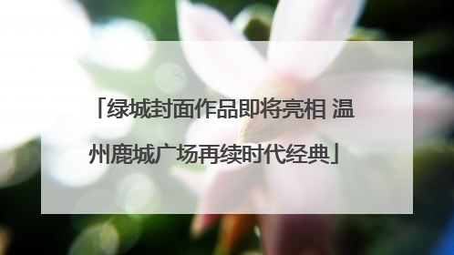 绿城封面作品即将亮相 温州鹿城广场再续时代经典