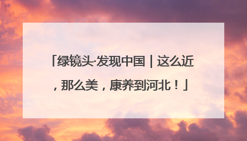 绿镜头·发现中国｜这么近，那么美，康养到河北！
