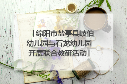 绵阳市盐亭县岐伯幼儿园与石龙幼儿园开展联合教研活动