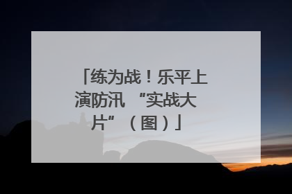 练为战！乐平上演防汛 “实战大片”（图）