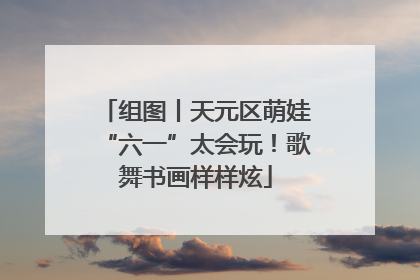 组图丨天元区萌娃“六一”太会玩！歌舞书画样样炫