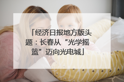 经济日报地方版头题：长春从“光学摇篮”迈向光电城