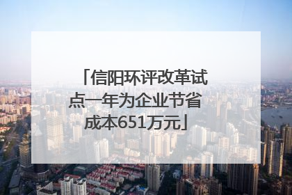 信阳环评改革试点一年为企业节省成本651万元