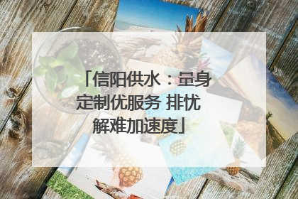 信阳供水：量身定制优服务 排忧解难加速度