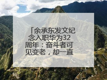 余承东发文纪念入职华为32周年：奋斗者可见变老，却一直还在奋斗路上