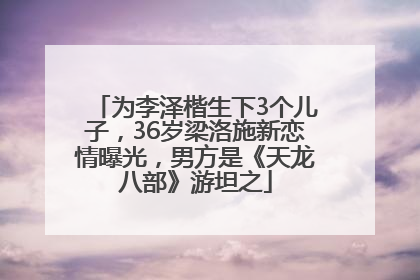 为李泽楷生下3个儿子，36岁梁洛施新恋情曝光，男方是《天龙八部》游坦之
