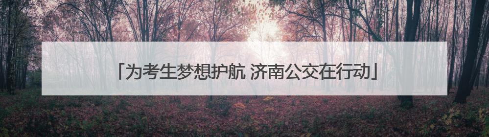 为考生梦想护航 济南公交在行动
