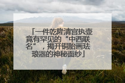 一件乾隆清宫执壶竟有罕见的“中西联名”，揭开铜胎画珐琅器的神秘面纱