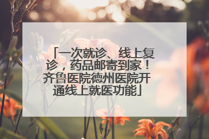 一次就诊、线上复诊，药品邮寄到家！齐鲁医院德州医院开通线上就医功能