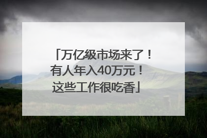 万亿级市场来了！有人年入40万元！这些工作很吃香