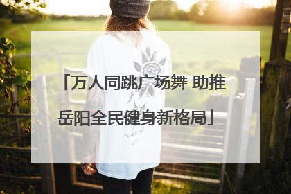 万人同跳广场舞 助推岳阳全民健身新格局