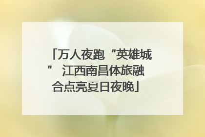 万人夜跑“英雄城” 江西南昌体旅融合点亮夏日夜晚